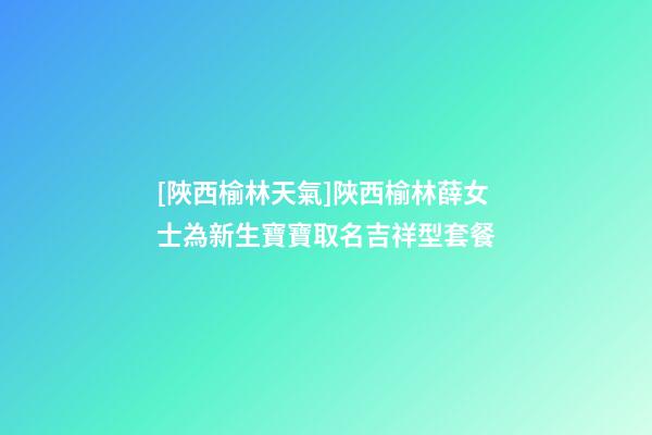 [陜西榆林天氣]陜西榆林薛女士為新生寶寶取名吉祥型套餐-第1張-公司起名-玄機派